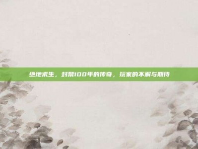 绝地求生，封禁100年的传奇，玩家的不解与期待