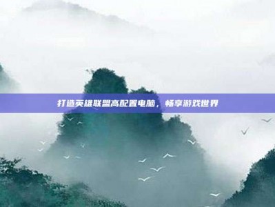 打造英雄联盟高配置电脑，畅享游戏世界