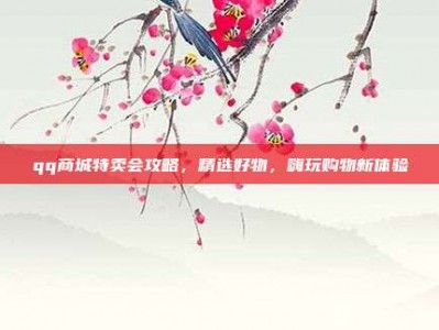 qq商城特卖会攻略，精选好物，嗨玩购物新体验