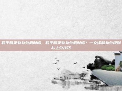 和平精英有补分机制吗，和平精英有补分机制吗？一文详解补分规则与上分技巧