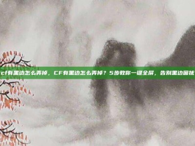 cf有黑边怎么弄掉，CF有黑边怎么弄掉？5步教你一键全屏，告别黑边困扰