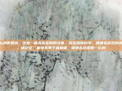 胖了怎么减肥最快，这是一篇为您定制的文章，旨在提供科学、健康且高效的减肥建议。请记住，最快不等于最极端，健康永远是第一位的