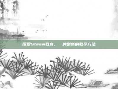 探索Steam教育，一种创新的教学方法
