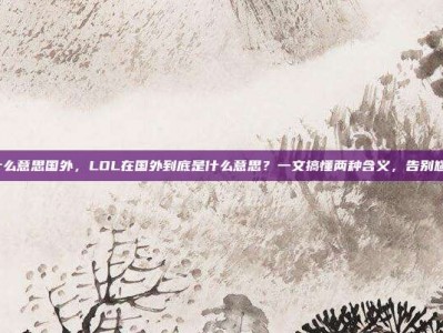 lol是什么意思国外，LOL在国外到底是什么意思？一文搞懂两种含义，告别尴尬误解