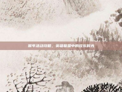 猴年活动攻略，英雄联盟中的欢乐时光