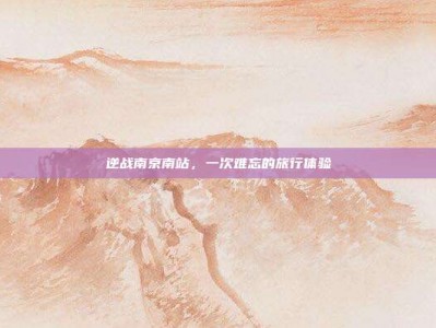 逆战南京南站，一次难忘的旅行体验
