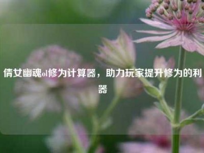 倩女幽魂ol修为计算器，助力玩家提升修为的利器