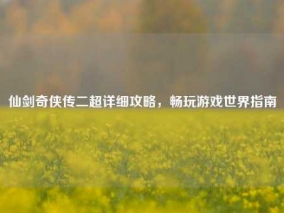 仙剑奇侠传二超详细攻略，畅玩游戏世界指南