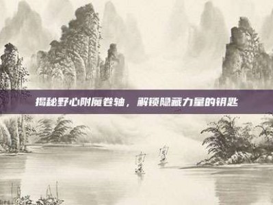 揭秘野心附魔卷轴，解锁隐藏力量的钥匙
