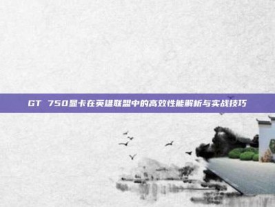 GT 750显卡在英雄联盟中的高效性能解析与实战技巧