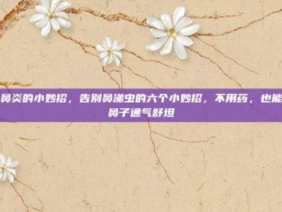 冶鼻炎的小妙招，告别鼻涕虫的六个小妙招，不用药，也能让鼻子通气舒坦