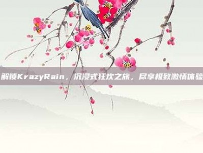 解锁KrazyRain，沉浸式狂欢之旅，尽享极致激情体验