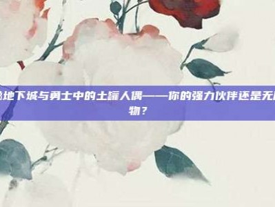 揭秘地下城与勇士中的土罐人偶——你的强力伙伴还是无用之物？