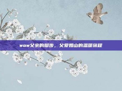 wow父亲的脚步，父爱如山的温暖旅程