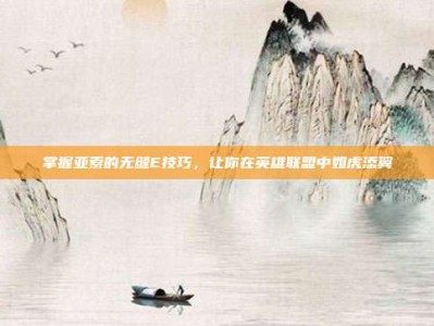 掌握亚索的无缝E技巧，让你在英雄联盟中如虎添翼