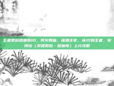 王者荣耀哈迪斯ID，冥火降临，深渊主宰，从ID到王者，安琪拉（灵魂烈焰·哈迪斯）上分攻略