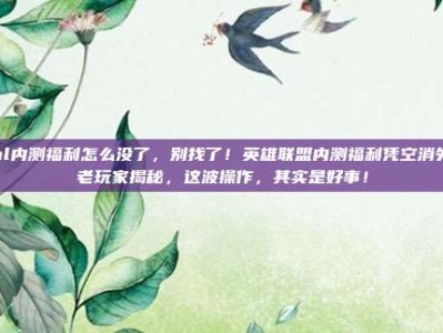 lol内测福利怎么没了，别找了！英雄联盟内测福利凭空消失？老玩家揭秘，这波操作，其实是好事！