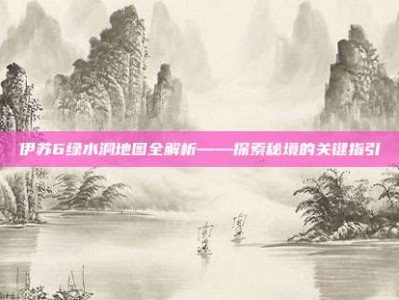 伊苏6绿水洞地图全解析——探索秘境的关键指引