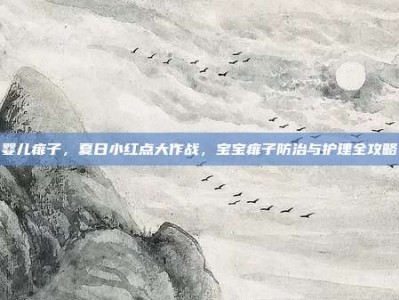 婴儿痱子，夏日小红点大作战，宝宝痱子防治与护理全攻略