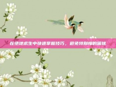 在绝地求生中快速掌握技巧，避免特别慢的困扰