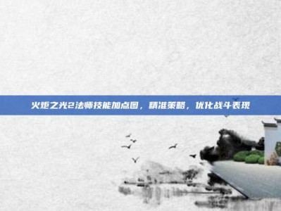 火炬之光2法师技能加点图，精准策略，优化战斗表现