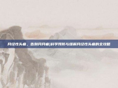 月经性头痛，告别月月痛|科学预防与缓解月经性头痛的全攻略