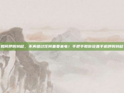 如何呼叫转移，不再错过任何重要来电！手把手教你设置手机呼叫转移