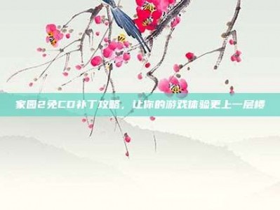 家园2免CD补丁攻略，让你的游戏体验更上一层楼