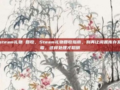 steam礼物 回收，Steam礼物回收指南，别再让闲置库存发霉，这样处理才聪明