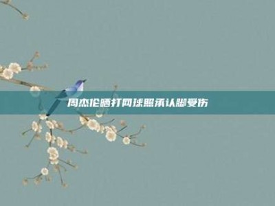 周杰伦晒打网球照承认脚受伤