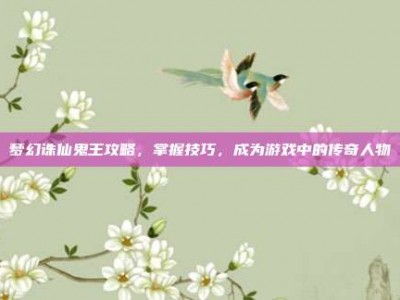 梦幻诛仙鬼王攻略，掌握技巧，成为游戏中的传奇人物