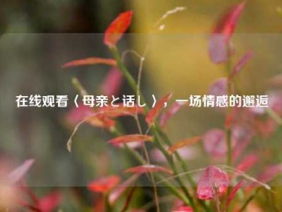 在线观看〈母亲と话し〉，一场情感的邂逅
