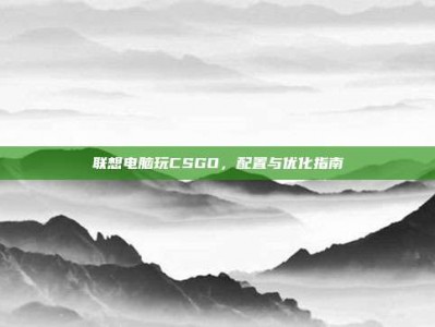 联想电脑玩CSGO，配置与优化指南