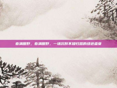 春满田野，春满田野，一场沉醉不知归路的绿色盛宴