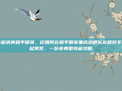 奇葩搞笑和平精英，论如何在和平精英里成功把队友和对手一起笑死，一份非典型奇葩攻略