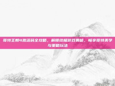 哥特王朝4激活码全攻略，解锁终极游戏奥秘，畅享哥特美学与策略玩法