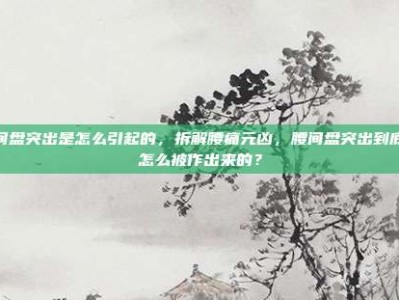 腰间盘突出是怎么引起的，拆解腰痛元凶，腰间盘突出到底是怎么被作出来的？