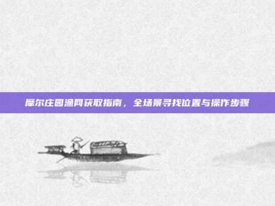 摩尔庄园渔网获取指南，全场景寻找位置与操作步骤