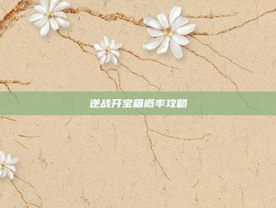 逆战开宝箱概率攻略