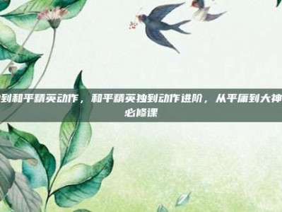独到和平精英动作，和平精英独到动作进阶，从平庸到大神的必修课
