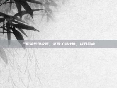 三国杀梦珂攻略，掌握关键技能，提升胜率
