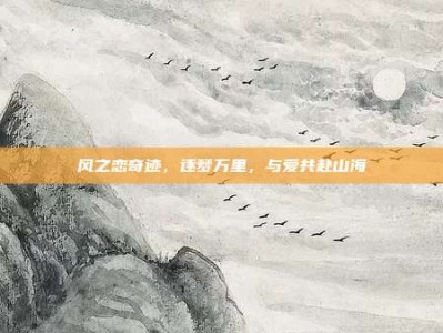 风之恋奇迹，逐梦万里，与爱共赴山海