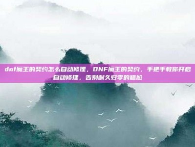 dnf魔王的契约怎么自动修理，DNF魔王的契约，手把手教你开启自动修理，告别耐久归零的尴尬
