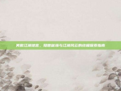 笑傲江湖地宫，隐世秘境与江湖风云的终极探索指南