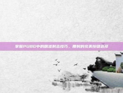 掌握PUBG中的精准射击技巧，腰射的完美按键选择