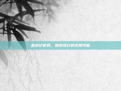 最游记官网，探索旅行的无限可能