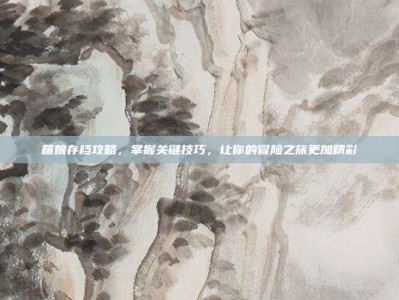箱娘存档攻略，掌握关键技巧，让你的冒险之旅更加精彩