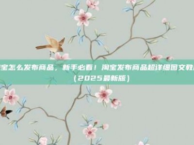 淘宝怎么发布商品，新手必看！淘宝发布商品超详细图文教程（2025最新版）