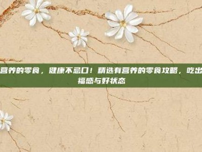 有营养的零食，健康不忌口！精选有营养的零食攻略，吃出幸福感与好状态