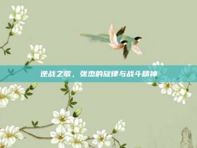 逆战之歌，张杰的旋律与战斗精神